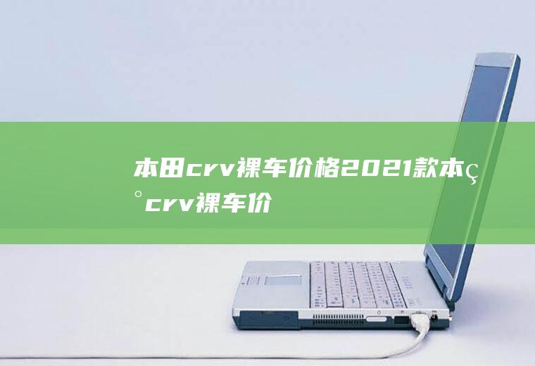 本田crv裸车价格2021款本田crv裸车价15万元