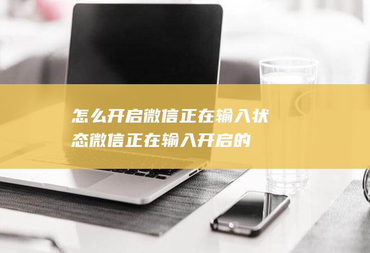 怎么开启微信正在输入状态(微信正在输入开启的办法)