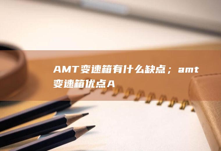 AMT变速箱有什么缺点；amt变速箱优点(AMT变速箱有什么缺点)