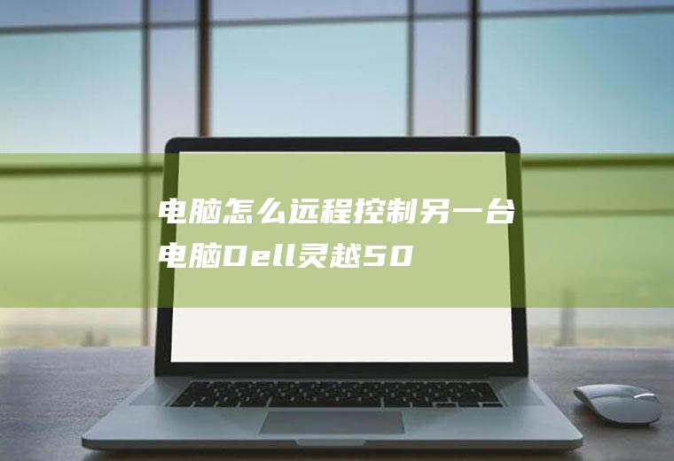 电脑怎么远程控制另一台电脑(Dell灵越5000品牌、Windows10系统录制的)