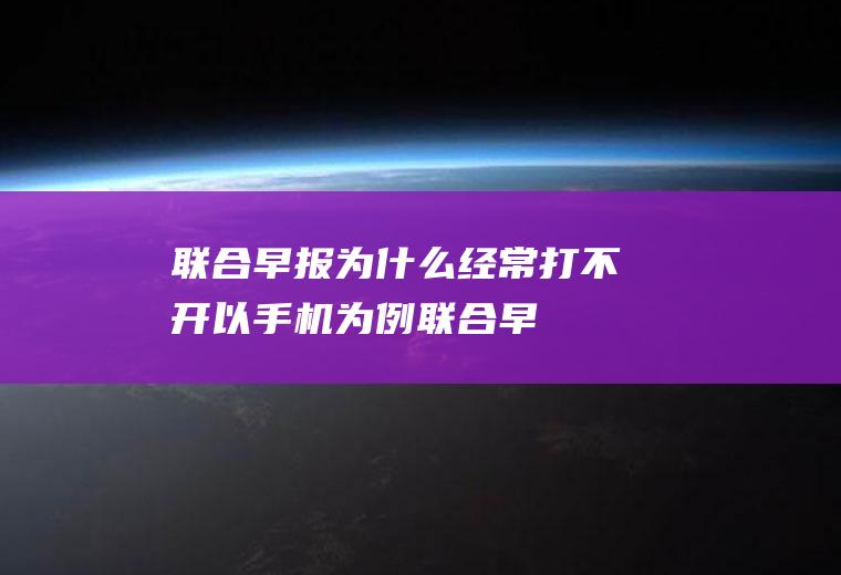 联合早报为什么经常打不开(以手机为例,联合早报经常打不开的原因)