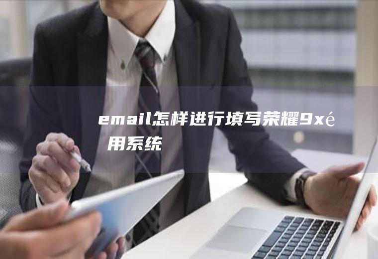 email怎样进行填写(荣耀9x,适用系统:EMUI10.1)