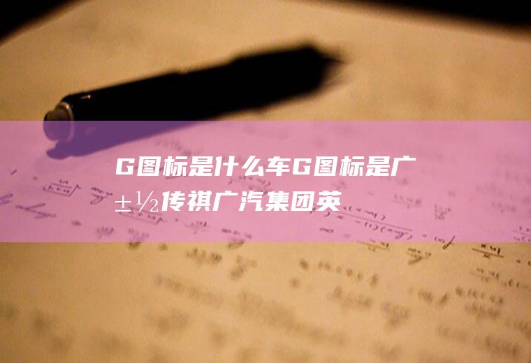 G图标是什么车(G图标是广汽传祺,广汽集团英文的缩写)