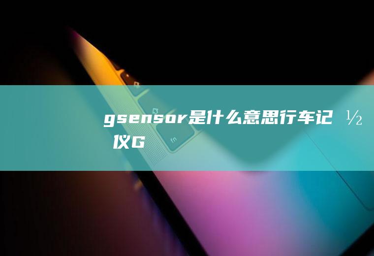 gsensor是什么意思行车记录仪(G)