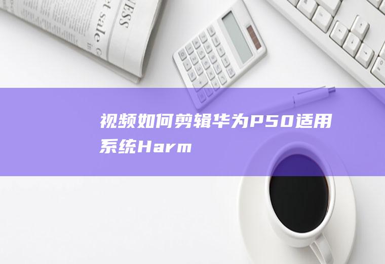 视频如何剪辑(华为P50,适用系统:HarmonyOS2.0)