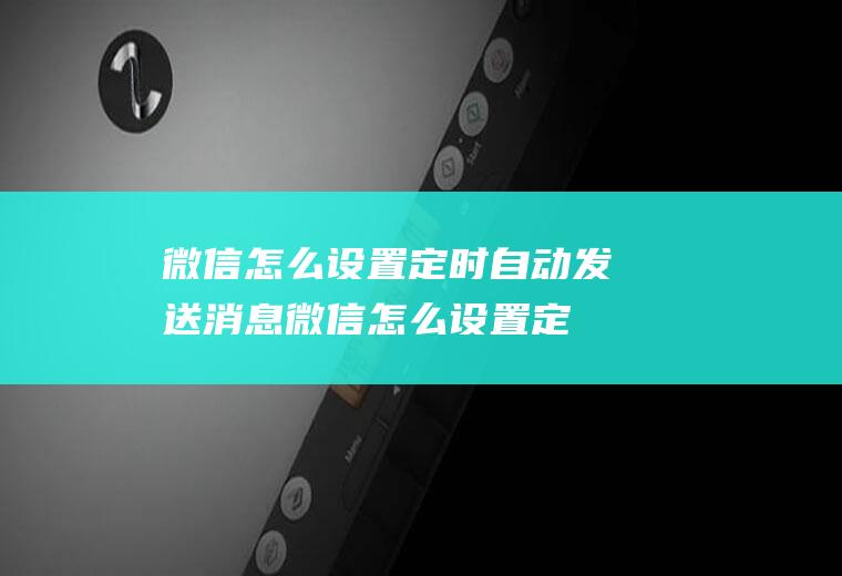 微信怎么设置定时自动发送消息(微信怎么设置定时发送)