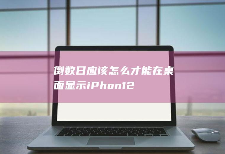 倒数日应该怎么才能在桌面显示(iPhon12演示机型)