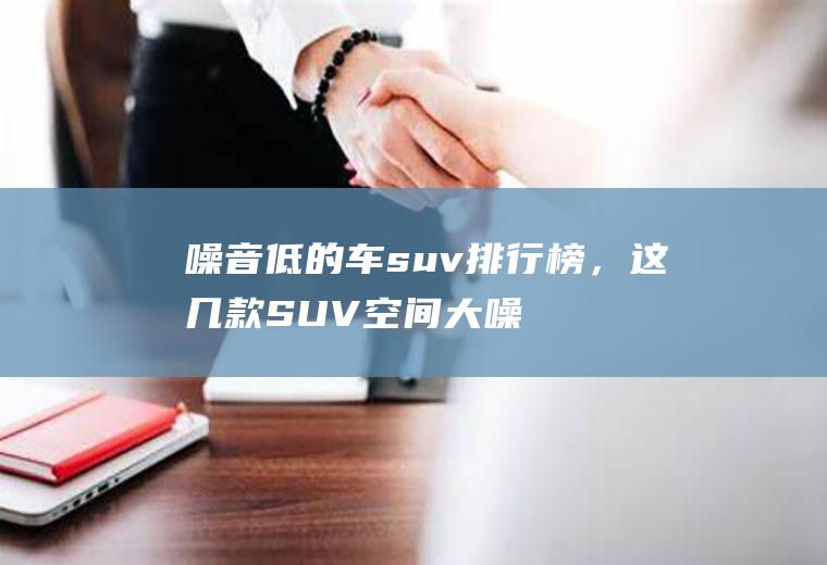 噪音低的车suv排行榜，这几款SUV空间大噪音低