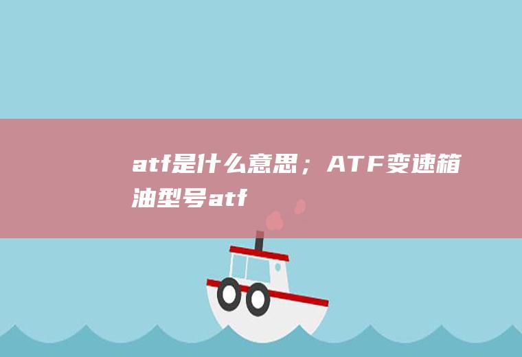 atf是什么意思；ATF变速箱油型号(atf是什么意思汽车上常见的自动变速箱有三种)