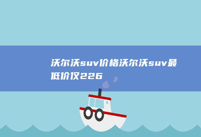 沃尔沃suv价格沃尔沃suv最低价仅22.69万(沃尔沃suv的最低价在22)