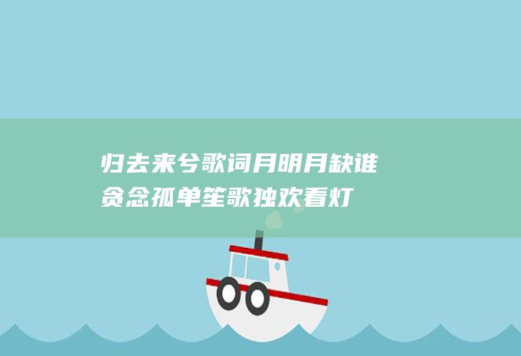 归去来兮歌词(月明月缺谁贪念孤单笙歌独欢看灯火阑珊)