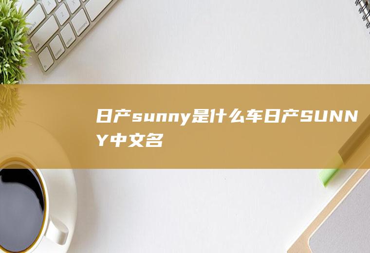 日产sunny是什么车(日产SUNNY中文名称“阳光”)