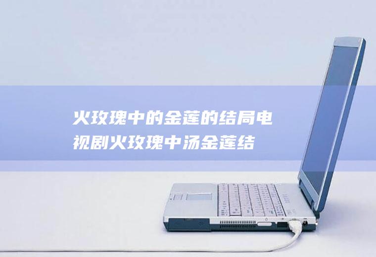 火玫瑰中的金莲的结局(电视剧火玫瑰中汤金莲结局被乔立给杀了)