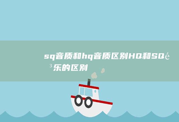 sq音质和hq音质区别(HQ和SQ音乐的区别)