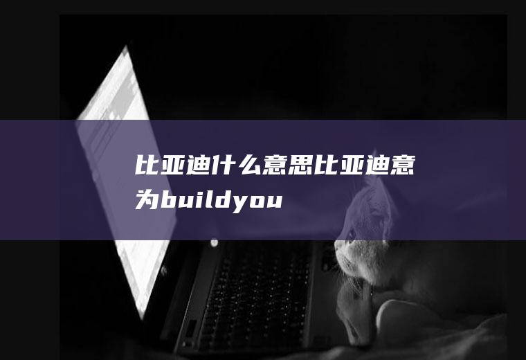 比亚迪什么意思(比亚迪意为“buildyourdreams”)