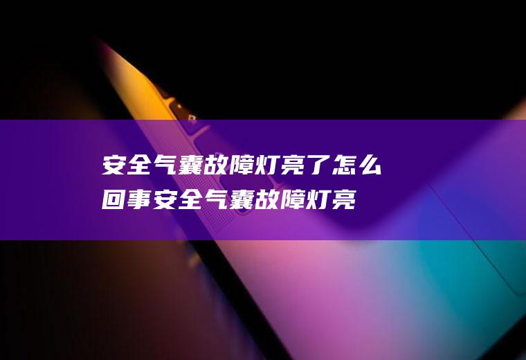 安全气囊故障灯亮了怎么回事(安全气囊故障灯亮了的原因)