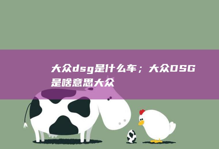 大众dsg是什么车；大众DSG是啥意思(大众dsg是什么车大众DSG不是车)