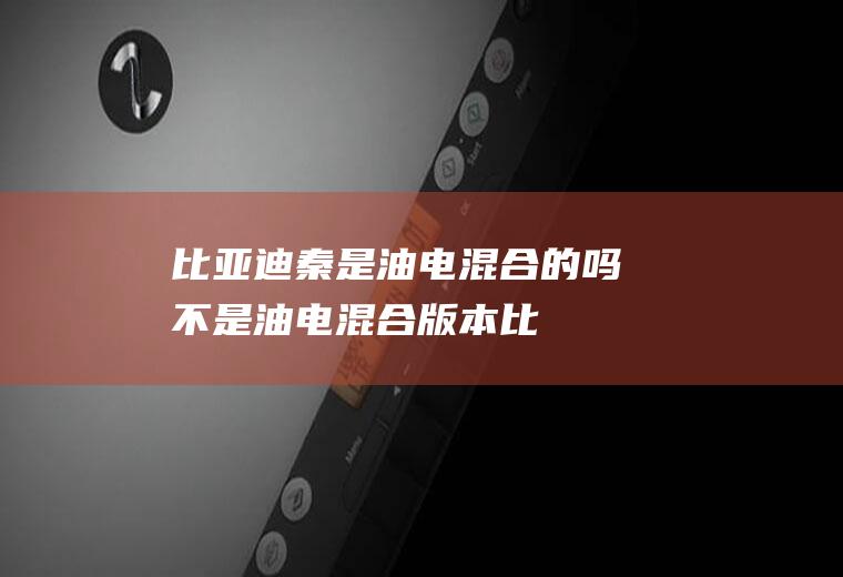 比亚迪秦是油电混合的吗(不是油电混合版本,比亚迪秦的车身尺寸数据是什么)