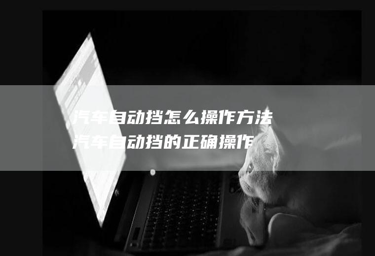 汽车自动挡怎么操作方法(汽车自动挡的正确操作方法)