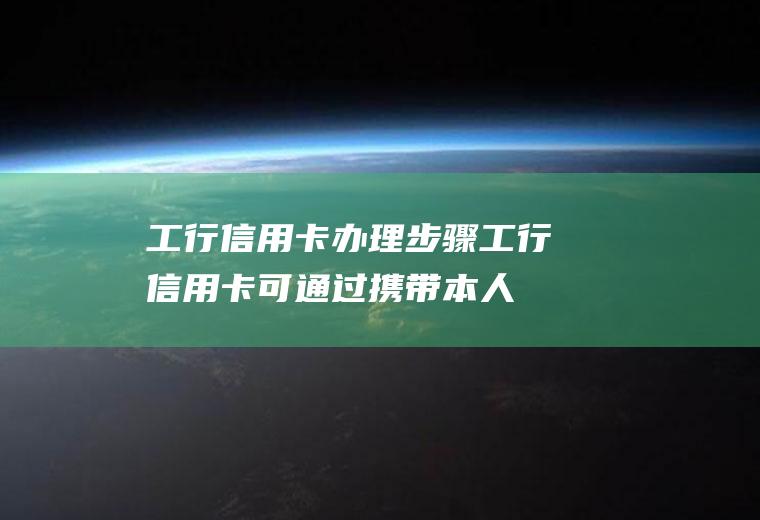 工行信用卡办理步骤(工行信用卡可通过携带本人有效身份证件和相关资料)