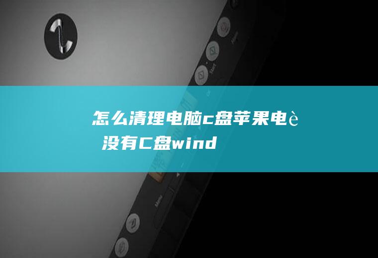 怎么清理电脑c盘(苹果电脑没有C盘,windows电脑可以通过磁盘或存储清理c)