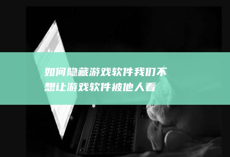 如何隐藏游戏软件(我们不想让游戏软件被他人看到时,可以将其隐藏起来)