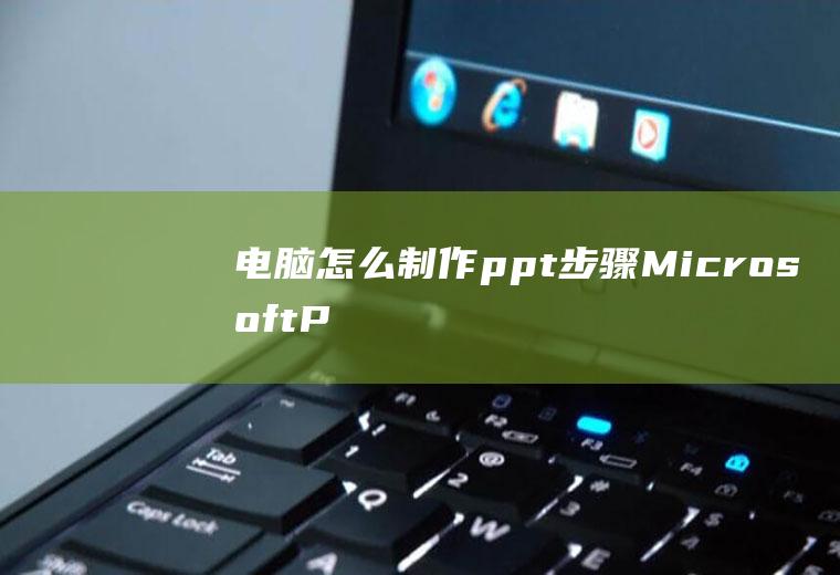 电脑怎么制作ppt步骤(MicrosoftPowerPoint演示文稿)