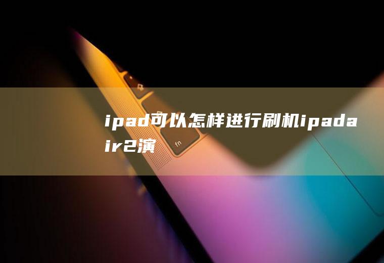 ipad可以怎样进行刷机(ipadair2演示,适用于ios13)