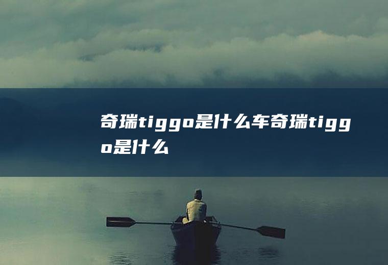 奇瑞tiggo是什么车(奇瑞tiggo是什么企业)