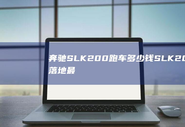 奔驰SLK200跑车多少钱SLK200落地最低需花费74.09万