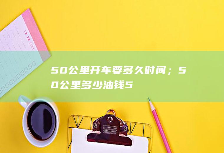 50公里开车要多久时间；50公里多少油钱(50公里开车要多久时间)