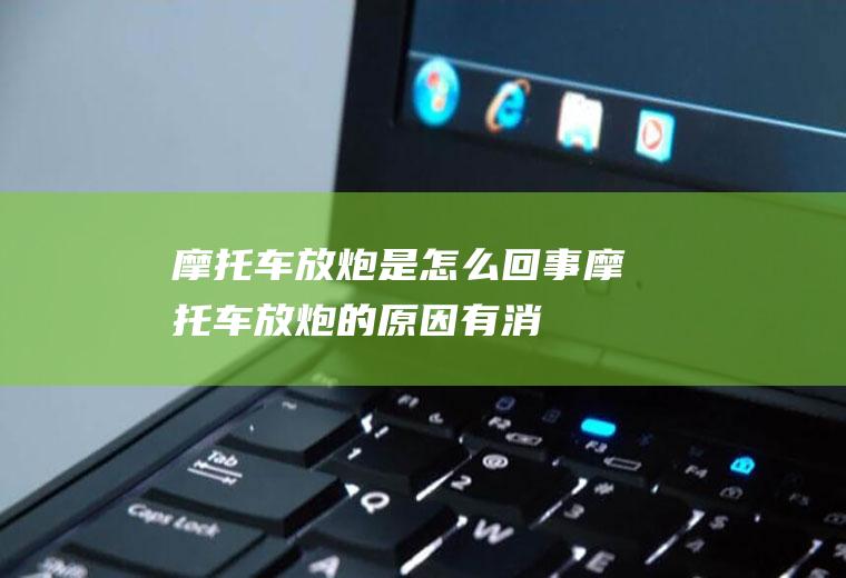 摩托车放炮是怎么回事(摩托车放炮的原因有:消声器放炮、浮子室油位过高、点火提前角过)