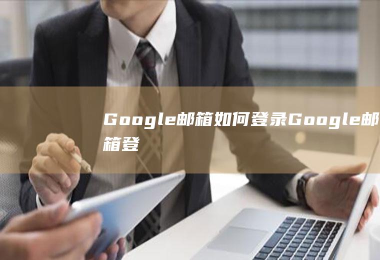 Google邮箱如何登录(Google邮箱登录方法)