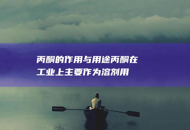 丙酮的作用与用途(丙酮在工业上主要作为溶剂用于塑料、橡胶、纤维、制革、油脂、喷)