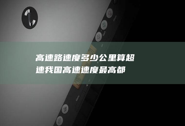 高速路速度多少公里算超速(我国高速速度最高都不能超过120km/h)