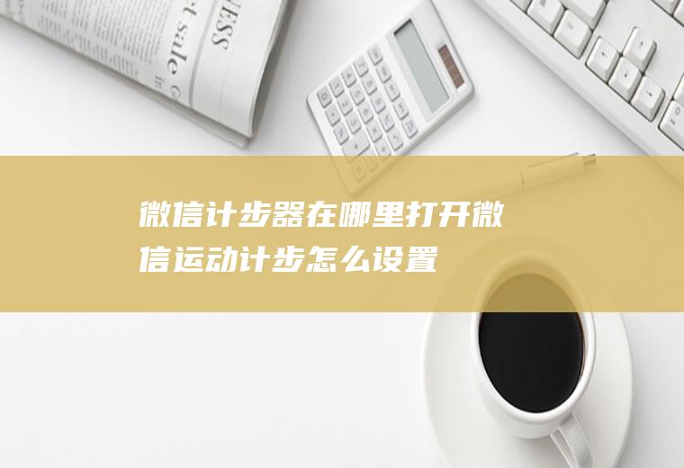 微信计步器在哪里打开(微信运动计步怎么设置)