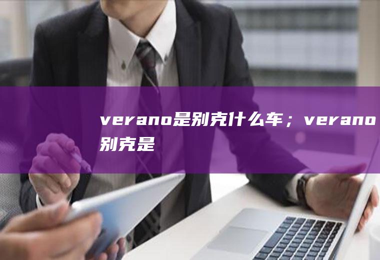 verano是别克什么车；verano别克是哪一款(verano是别克什么车)