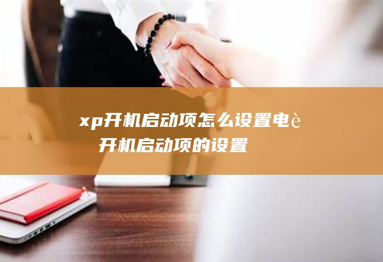 xp开机启动项怎么设置(电脑开机启动项的设置(xp)方法)