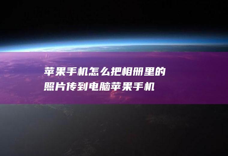 苹果手机怎么把相册里的照片传到电脑(苹果手机照片怎么传到电脑上)