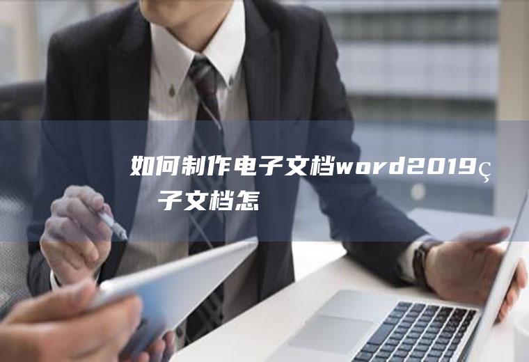 如何制作电子文档(word2019电子文档怎么弄)