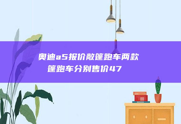 奥迪a5报价敞篷跑车两款敞篷跑车分别售价47.68和55.18万元