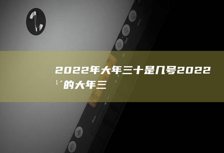 2022年大年三十是几号(2022年的大年三十是腊月29号,即阳历)