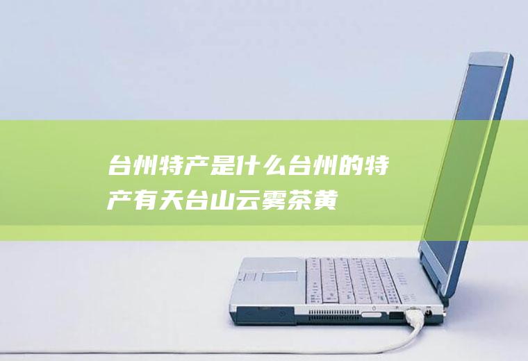 台州特产是什么(台州的特产有天台山云雾茶、黄岩红糖、温岭高橙、张家渡烧饼、三)