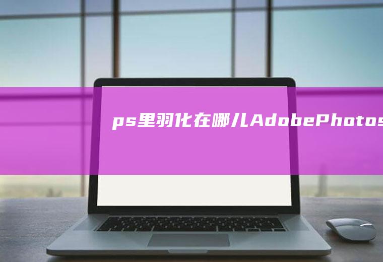 ps里羽化在哪儿(AdobePhotoshopCC2019使用PS处理、)