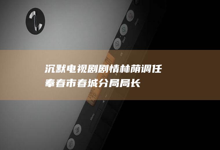 沉默电视剧剧情(林荫调任奉春市春城分局局长,到任不久接到一个神秘电话)