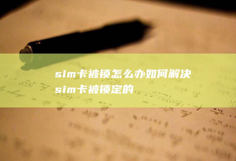 sim卡被锁怎么办(如何解决sim卡被锁定的情况)