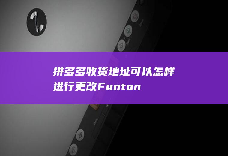 拼多多收货地址可以怎样进行更改(FuntonchOS10拼多多收货地址)