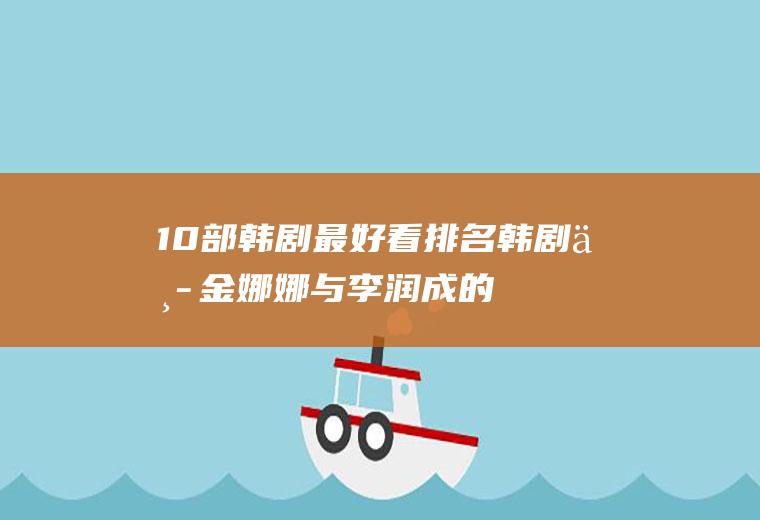 10部韩剧最好看排名(韩剧中金娜娜与李润成的爱情让人看在心里,真的超喜欢这对情侣)