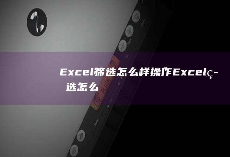 Excel筛选怎么样操作(Excel筛选怎么使用)