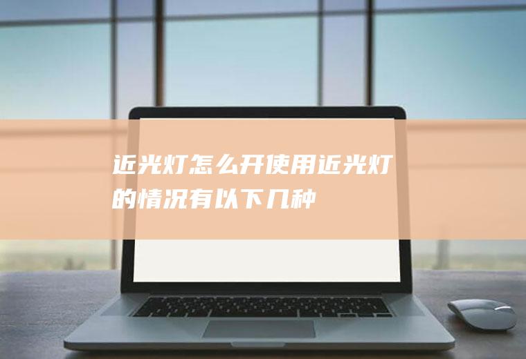 近光灯怎么开(使用近光灯的情况有以下几种)